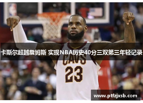 卡斯尔超越詹姆斯 实现NBA历史40分三双第三年轻记录