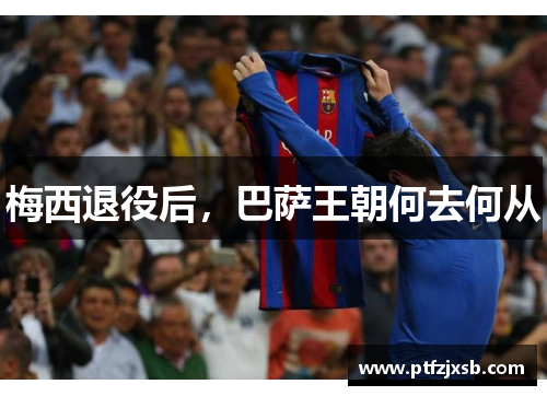 梅西退役后，巴萨王朝何去何从